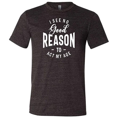 I See No Good Reason To Act My Age Shirt Unisex